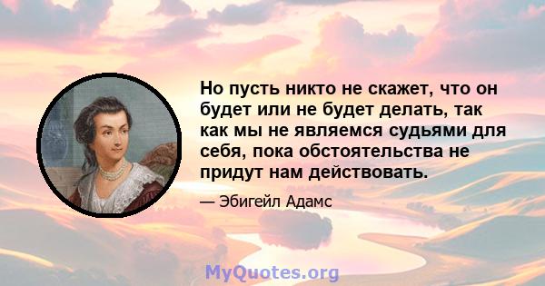 Но пусть никто не скажет, что он будет или не будет делать, так как мы не являемся судьями для себя, пока обстоятельства не придут нам действовать.