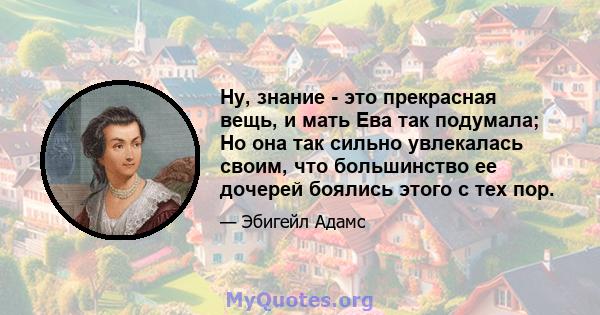 Ну, знание - это прекрасная вещь, и мать Ева так подумала; Но она так сильно увлекалась своим, что большинство ее дочерей боялись этого с тех пор.