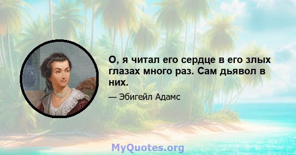 О, я читал его сердце в его злых глазах много раз. Сам дьявол в них.