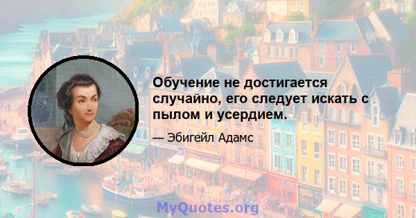 Обучение не достигается случайно, его следует искать с пылом и усердием.