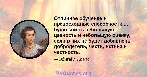 Отличное обучение и превосходные способности ... будут иметь небольшую ценность и небольшую оценку, если в них не будут добавлены добродетель, честь, истина и честность.