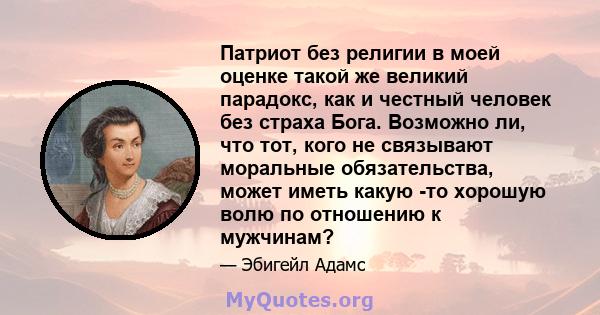 Патриот без религии в моей оценке такой же великий парадокс, как и честный человек без страха Бога. Возможно ли, что тот, кого не связывают моральные обязательства, может иметь какую -то хорошую волю по отношению к