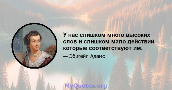 У нас слишком много высоких слов и слишком мало действий, которые соответствуют им.