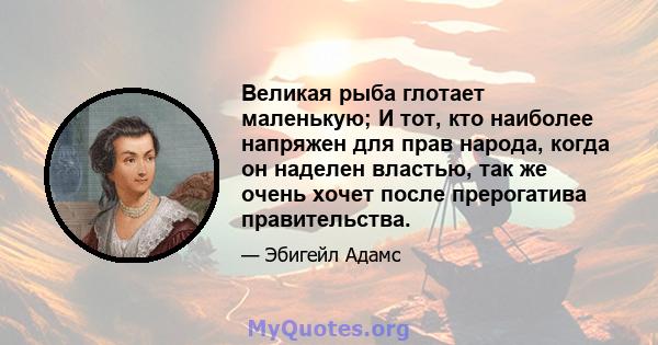 Великая рыба глотает маленькую; И тот, кто наиболее напряжен для прав народа, когда он наделен властью, так же очень хочет после прерогатива правительства.