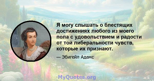 Я могу слышать о блестящих достижениях любого из моего пола с удовольствием и радости от той либеральности чувств, которые их признают.