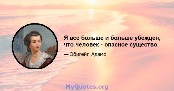 Я все больше и больше убежден, что человек - опасное существо.