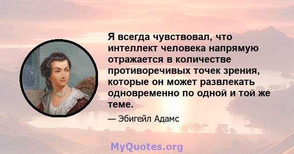 Я всегда чувствовал, что интеллект человека напрямую отражается в количестве противоречивых точек зрения, которые он может развлекать одновременно по одной и той же теме.