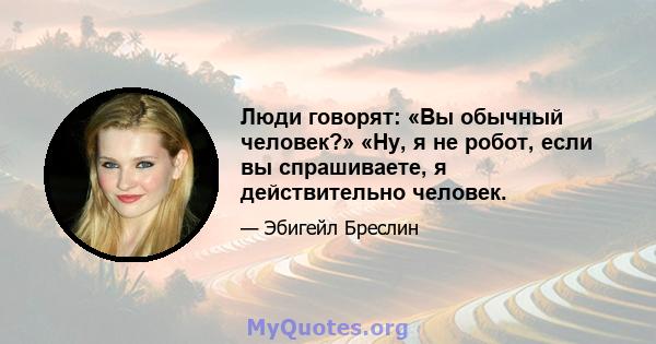 Люди говорят: «Вы обычный человек?» «Ну, я не робот, если вы спрашиваете, я действительно человек.