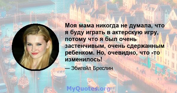 Моя мама никогда не думала, что я буду играть в актерскую игру, потому что я был очень застенчивым, очень сдержанным ребенком. Но, очевидно, что -то изменилось!