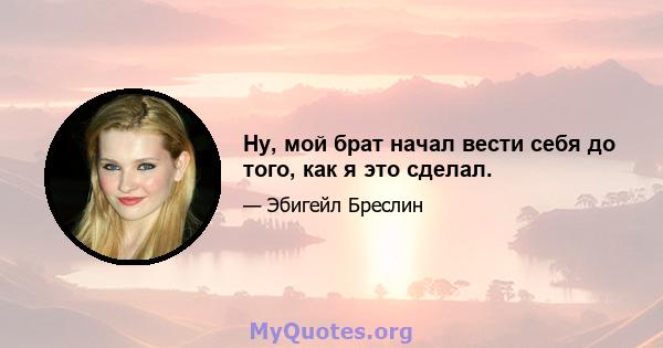 Ну, мой брат начал вести себя до того, как я это сделал.