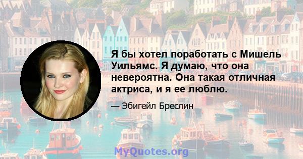 Я бы хотел поработать с Мишель Уильямс. Я думаю, что она невероятна. Она такая отличная актриса, и я ее люблю.