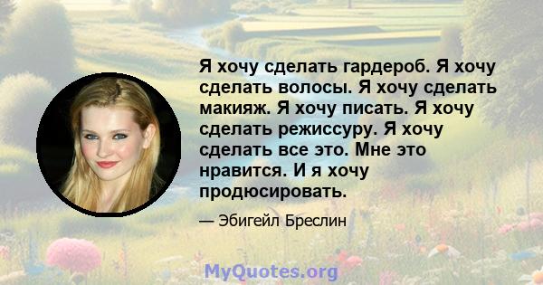 Я хочу сделать гардероб. Я хочу сделать волосы. Я хочу сделать макияж. Я хочу писать. Я хочу сделать режиссуру. Я хочу сделать все это. Мне это нравится. И я хочу продюсировать.