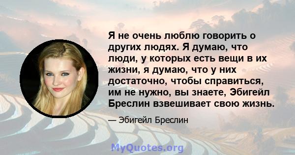 Я не очень люблю говорить о других людях. Я думаю, что люди, у которых есть вещи в их жизни, я думаю, что у них достаточно, чтобы справиться, им не нужно, вы знаете, Эбигейл Бреслин взвешивает свою жизнь.