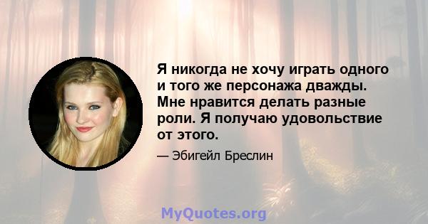 Я никогда не хочу играть одного и того же персонажа дважды. Мне нравится делать разные роли. Я получаю удовольствие от этого.