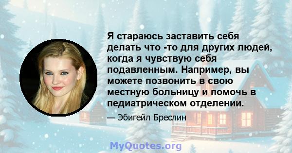 Я стараюсь заставить себя делать что -то для других людей, когда я чувствую себя подавленным. Например, вы можете позвонить в свою местную больницу и помочь в педиатрическом отделении.