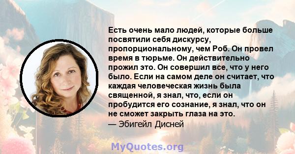 Есть очень мало людей, которые больше посвятили себя дискурсу, пропорциональному, чем Роб. Он провел время в тюрьме. Он действительно прожил это. Он совершил все, что у него было. Если на самом деле он считает, что