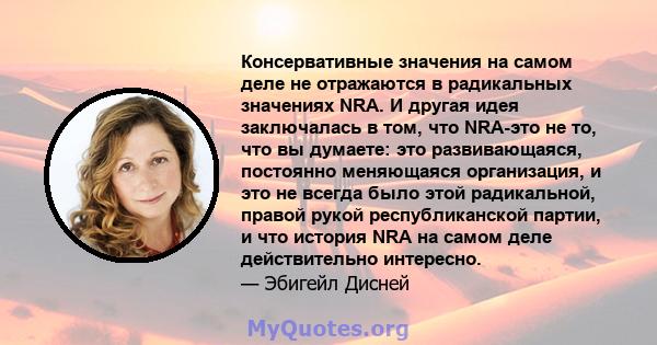 Консервативные значения на самом деле не отражаются в радикальных значениях NRA. И другая идея заключалась в том, что NRA-это не то, что вы думаете: это развивающаяся, постоянно меняющаяся организация, и это не всегда