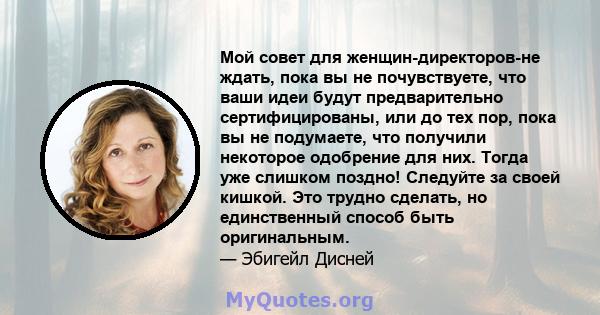 Мой совет для женщин-директоров-не ждать, пока вы не почувствуете, что ваши идеи будут предварительно сертифицированы, или до тех пор, пока вы не подумаете, что получили некоторое одобрение для них. Тогда уже слишком