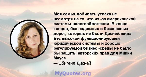 Моя семья добилась успеха не несмотря на то, что из -за американской системы налогообложения. В конце концов, без надежных и безопасных дорог, которых не были Диснейленда; Без высокой функционирующей юридической системы 