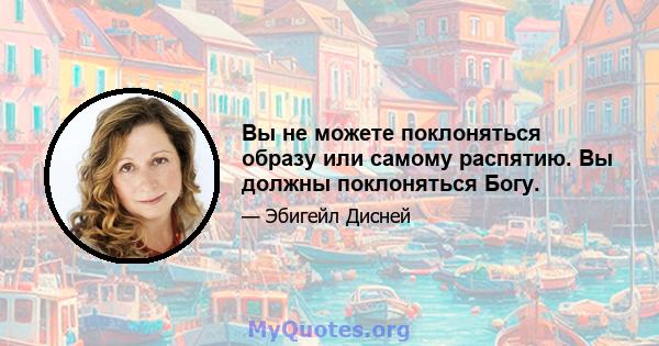 Вы не можете поклоняться образу или самому распятию. Вы должны поклоняться Богу.