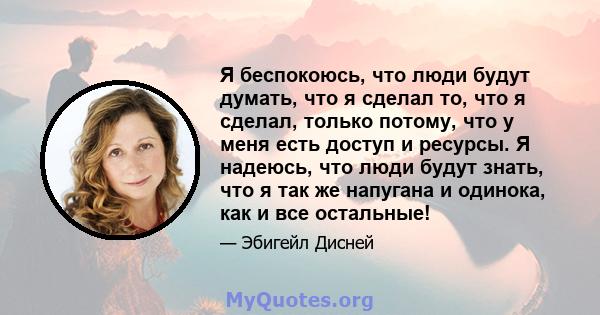 Я беспокоюсь, что люди будут думать, что я сделал то, что я сделал, только потому, что у меня есть доступ и ресурсы. Я надеюсь, что люди будут знать, что я так же напугана и одинока, как и все остальные!