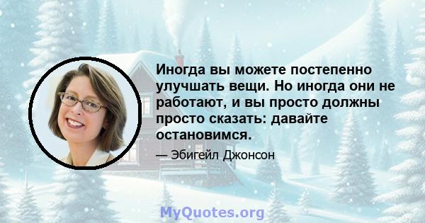 Иногда вы можете постепенно улучшать вещи. Но иногда они не работают, и вы просто должны просто сказать: давайте остановимся.