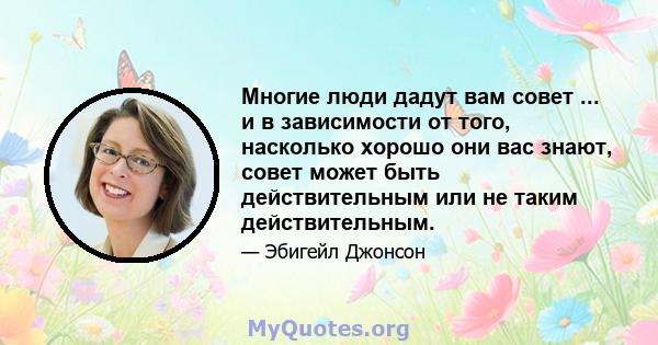 Многие люди дадут вам совет ... и в зависимости от того, насколько хорошо они вас знают, совет может быть действительным или не таким действительным.