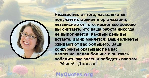 Независимо от того, насколько вы получаете старение в организации, независимо от того, насколько хорошо вы считаете, что ваша работа никогда не выполняется. Каждый день вы встаете, и мир меняется; Ваши клиенты ожидают