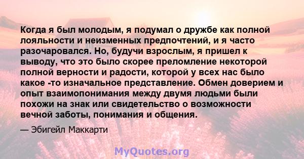 Когда я был молодым, я подумал о дружбе как полной лояльности и неизменных предпочтений, и я часто разочаровался. Но, будучи взрослым, я пришел к выводу, что это было скорее преломление некоторой полной верности и