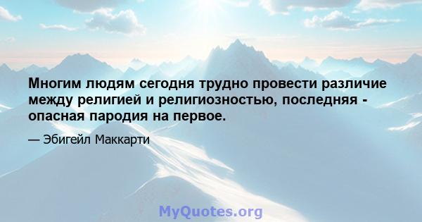 Многим людям сегодня трудно провести различие между религией и религиозностью, последняя - опасная пародия на первое.