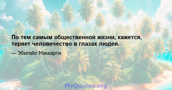 По тем самым общественной жизни, кажется, теряет человечество в глазах людей.