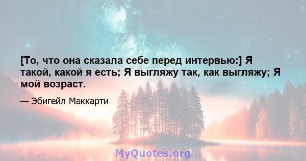 [То, что она сказала себе перед интервью:] Я такой, какой я есть; Я выгляжу так, как выгляжу; Я мой возраст.