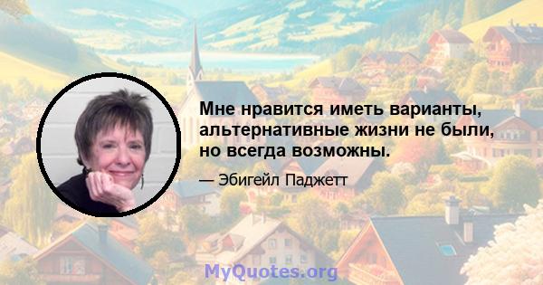 Мне нравится иметь варианты, альтернативные жизни не были, но всегда возможны.