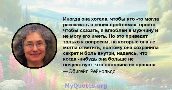 Иногда она хотела, чтобы кто -то могла рассказать о своих проблемах, просто чтобы сказать, я влюблен в мужчину и не могу его иметь. Но это приведет только к вопросам, на которые она не могла ответить, поэтому она