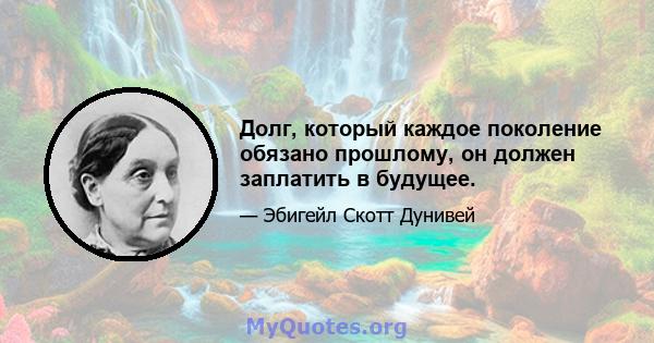 Долг, который каждое поколение обязано прошлому, он должен заплатить в будущее.