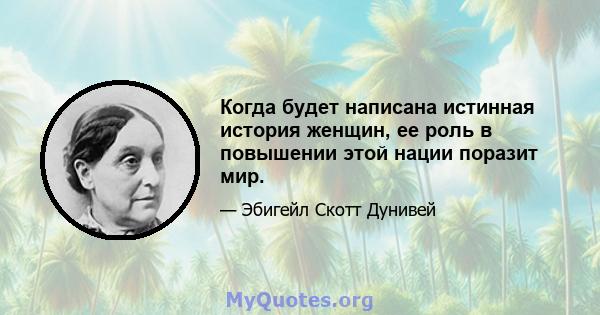 Когда будет написана истинная история женщин, ее роль в повышении этой нации поразит мир.