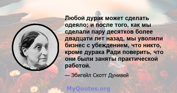 Любой дурак может сделать одеяло; и после того, как мы сделали пару десятков более двадцати лет назад, мы уволили бизнес с убеждением, что никто, кроме дурака Ради поверить, что они были заняты практической работой.