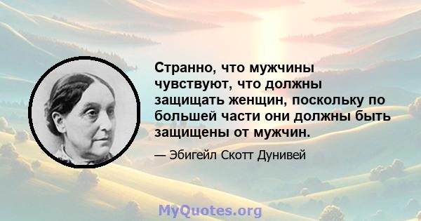 Странно, что мужчины чувствуют, что должны защищать женщин, поскольку по большей части они должны быть защищены от мужчин.