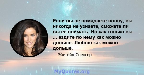 Если вы не помадаете волну, вы никогда не узнаете, сможете ли вы ее поймать. Но как только вы ... ездите по нему как можно дольше. Люблю как можно дольше.