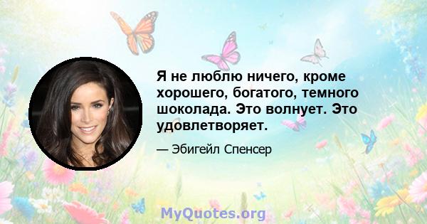 Я не люблю ничего, кроме хорошего, богатого, темного шоколада. Это волнует. Это удовлетворяет.