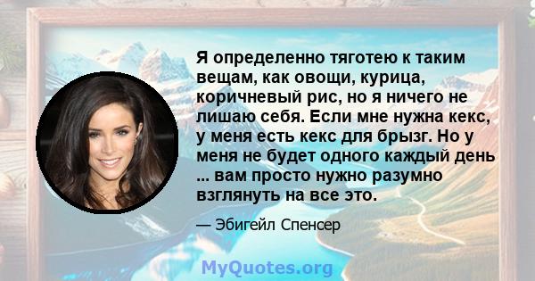 Я определенно тяготею к таким вещам, как овощи, курица, коричневый рис, но я ничего не лишаю себя. Если мне нужна кекс, у меня есть кекс для брызг. Но у меня не будет одного каждый день ... вам просто нужно разумно