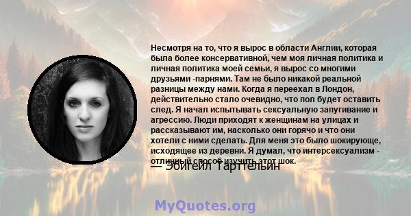 Несмотря на то, что я вырос в области Англии, которая была более консервативной, чем моя личная политика и личная политика моей семьи, я вырос со многими друзьями -парнями. Там не было никакой реальной разницы между