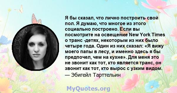 Я бы сказал, что лично построить свой пол. Я думаю, что многое из этого социально построено. Если вы посмотрите на освещение New York Times о транс -детях, некоторым из них было четыре года. Один из них сказал: «Я вижу