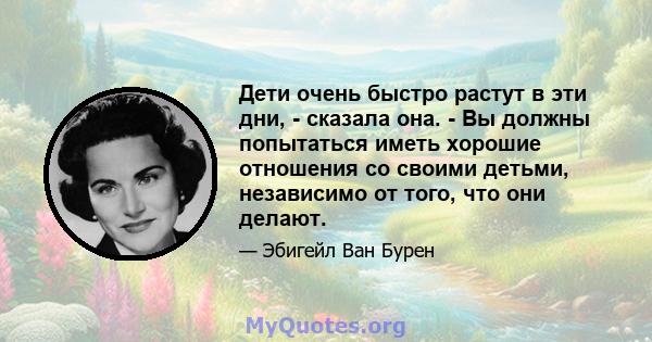 Дети очень быстро растут в эти дни, - сказала она. - Вы должны попытаться иметь хорошие отношения со своими детьми, независимо от того, что они делают.