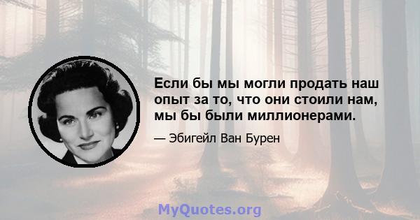 Если бы мы могли продать наш опыт за то, что они стоили нам, мы бы были миллионерами.