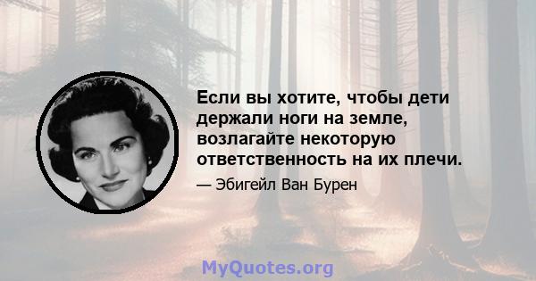 Если вы хотите, чтобы дети держали ноги на земле, возлагайте некоторую ответственность на их плечи.