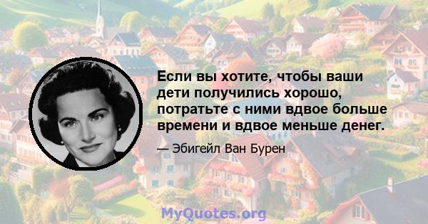 Если вы хотите, чтобы ваши дети получились хорошо, потратьте с ними вдвое больше времени и вдвое меньше денег.