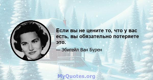 Если вы не цените то, что у вас есть, вы обязательно потеряете это.