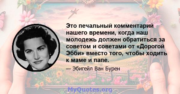 Это печальный комментарий нашего времени, когда наш молодежь должен обратиться за советом и советами от «Дорогой Эбби» вместо того, чтобы ходить к маме и папе.