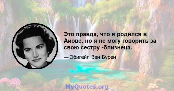 Это правда, что я родился в Айове, но я не могу говорить за свою сестру -близнеца.